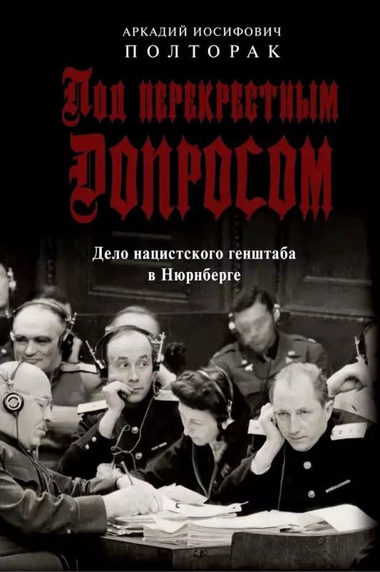 Обложка книги "Аркадий Полторак: Под перекрестным допросом. Дело нацистского генштаба в Нюрнберге"