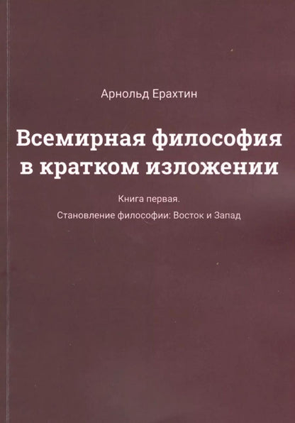 Обложка книги "Арнольд Ерахтин: Всемирная философия в кратком изложении. Книга первая. Становление философии: Восток и Запад"
