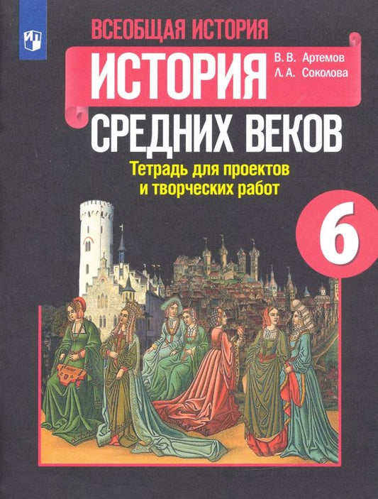 Обложка книги "Артемов, Соколова: История Средних веков. 6 класс. Тетрадь для проектов и творческих работ к учебнику Е.В. Агибаловой"