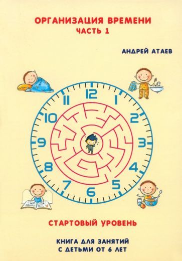 Обложка книги "Атаев: Организация времени. Стартовый уровень. Книга для занятия с детьми от 6 лет. Часть 1"
