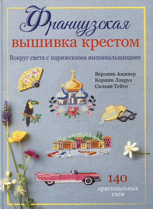 Обложка книги "Ажинер, Лакруа, Тейто: Французская вышивка крестом. Вокруг света с парижскими вышивальщицами"