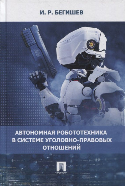 Обложка книги "Бегишев: Автономная робототехника в системе уголовно-правовых отношений. Монография "