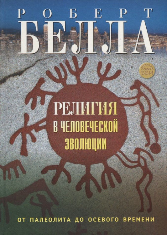 Обложка книги "Белла: Религия в человеческой эволюции. От палеолита до осевого времени"
