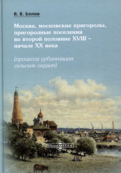 Обложка книги "Белов: Москва, московские пригороды, пригородные поселения во второй половине XVIII – начале XX века (процессы урбанизации сельских окраин)"