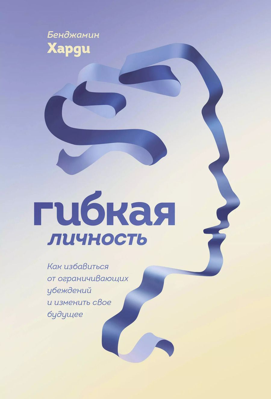 Обложка книги "Бенжамин Харди: Гибкая личность. Как избавиться от ограничивающих убеждений и изменить свое будущее"
