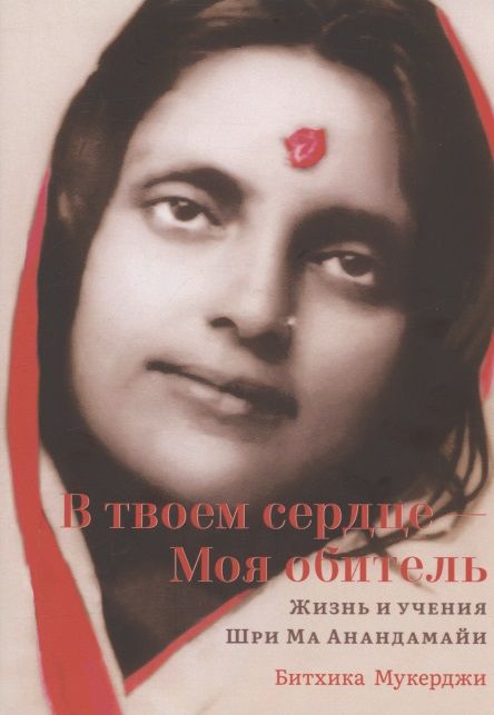 Обложка книги "Битхика Мукерджи: В твоем сердце - Моя обитель. Жизнь и учения Шри Ма Анандамайи"