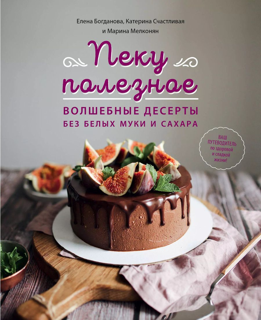Обложка книги "Богданова, Счастливая, Мелконян: Пеку полезное. Волшебные десерты без белых муки и сахара. Ваш путеводитель по здоровой жизни"