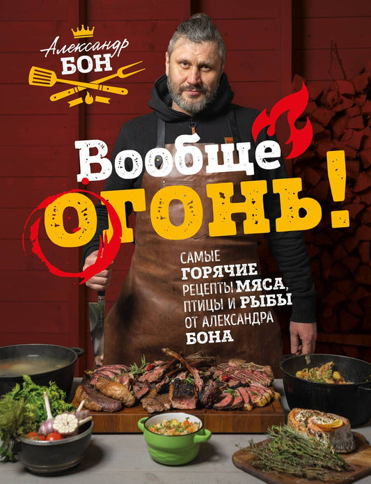 Обложка книги "Бон: Вообще огонь! Самые горячие рецепты мяса, птицы и рыбы от Александра Бона"