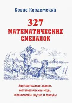 Обложка книги "Борис Кордемский: 327 математических смекалок. Занимательные задачи, математические игры, головоломки, шутки и фокусы"