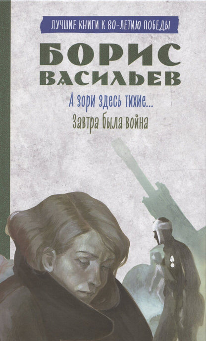 Обложка книги "Борис Васильев: История Победы. А зори здесь тихие. Завтра была война. Лучшие книги к 80-летию победы Васильев Б."