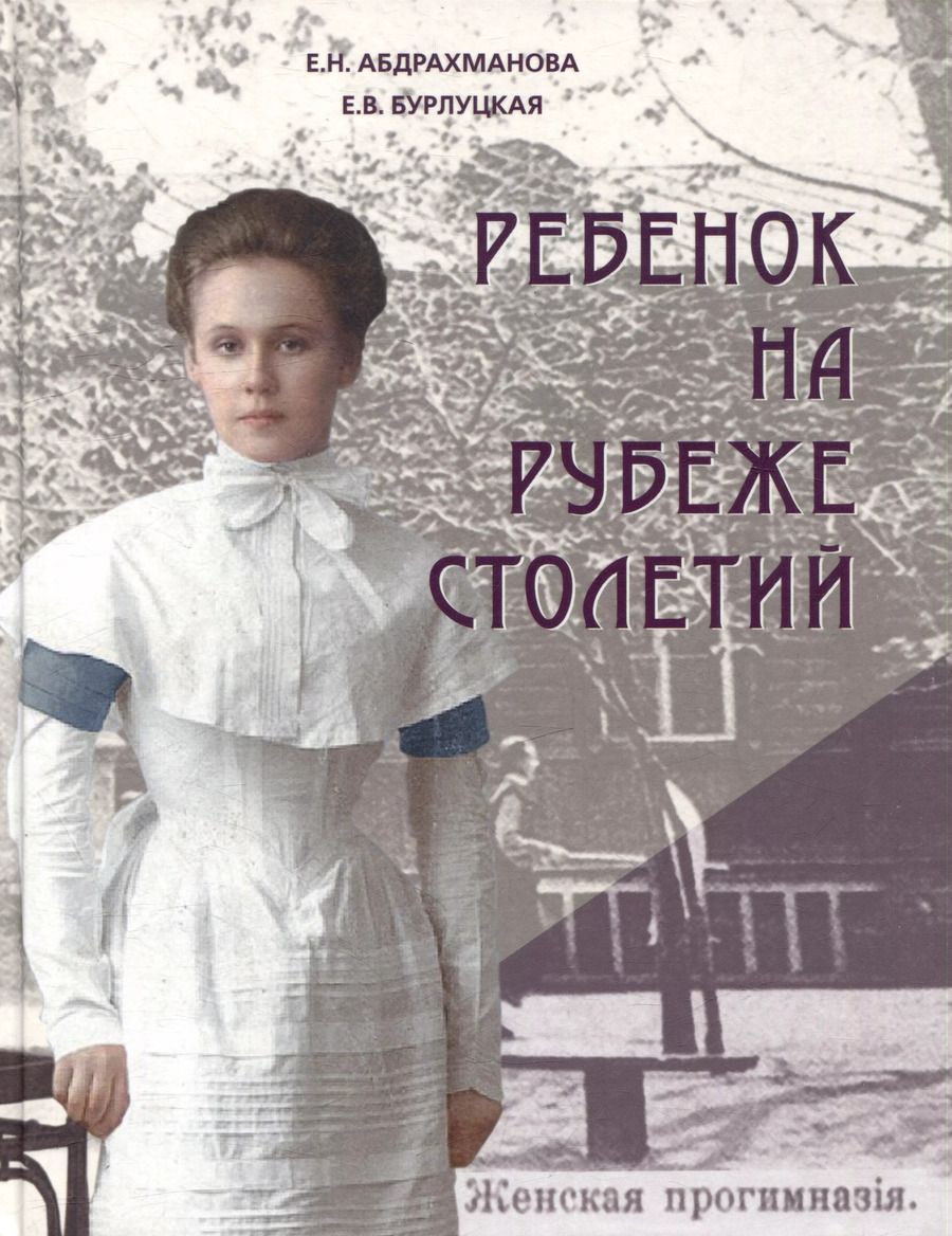 Обложка книги "Бурлуцкая, Абдрахманова: Ребенок на рубеже столетий. Детская повседневность в Оренбурге второй половины XIX–начала XX в."