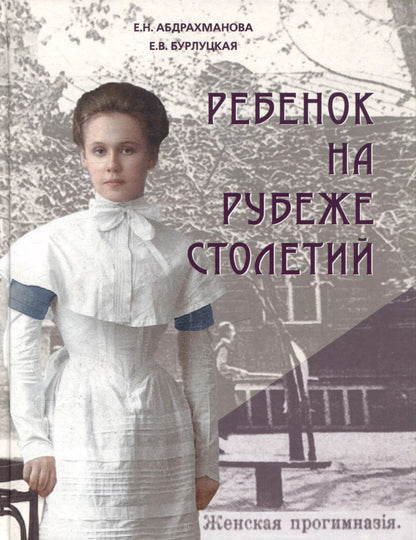 Обложка книги "Бурлуцкая, Абдрахманова: Ребенок на рубеже столетий. Детская повседневность в Оренбурге второй половины XIX–начала XX в."