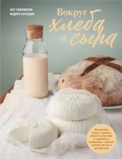 Обложка книги "Чудновская, Харбедия: Вокруг хлеба и сыра. Домашний творог, мацони, рикотта, брынза и сырники в компании с пряной сдобой"