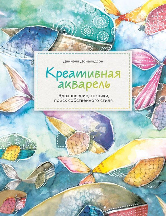 Обложка книги "Даниэла Дональдсон: Креативная акварель. Вдохновение, техники, поиск собственного стиля"