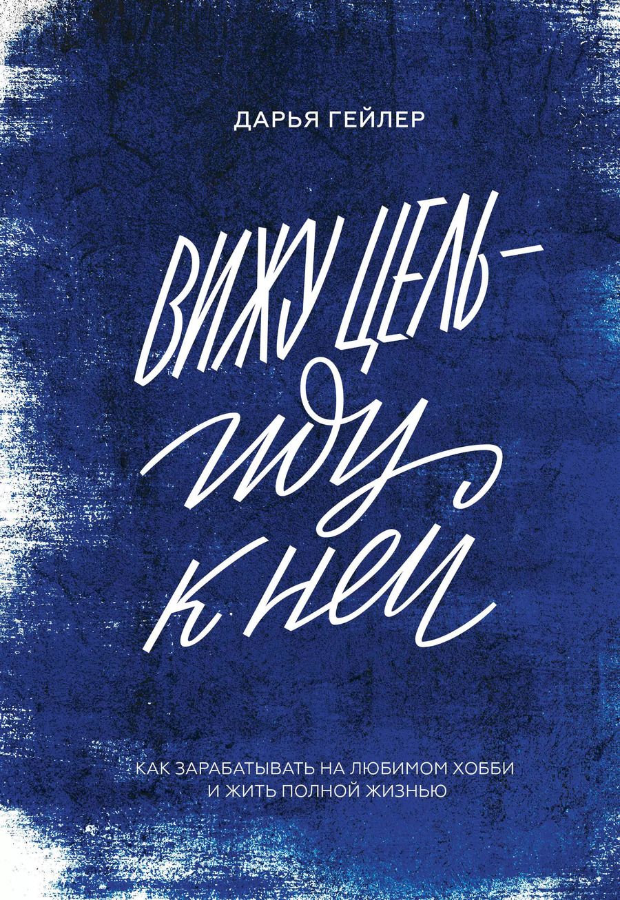 Обложка книги "Дарья Гейлер: Вижу цель - иду к ней. Как зарабатывать на любимом хобби и жить полной жизнью"