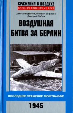 Обложка книги "Дегтев, Зефиров, Зубов: Воздушная битва за Берлин. Последнее сражение люфтваффе. 1945"
