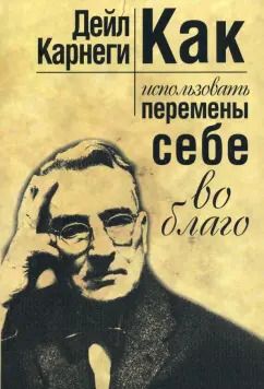 Обложка книги "Дейл Карнеги: Как использовать перемены себе во благо"