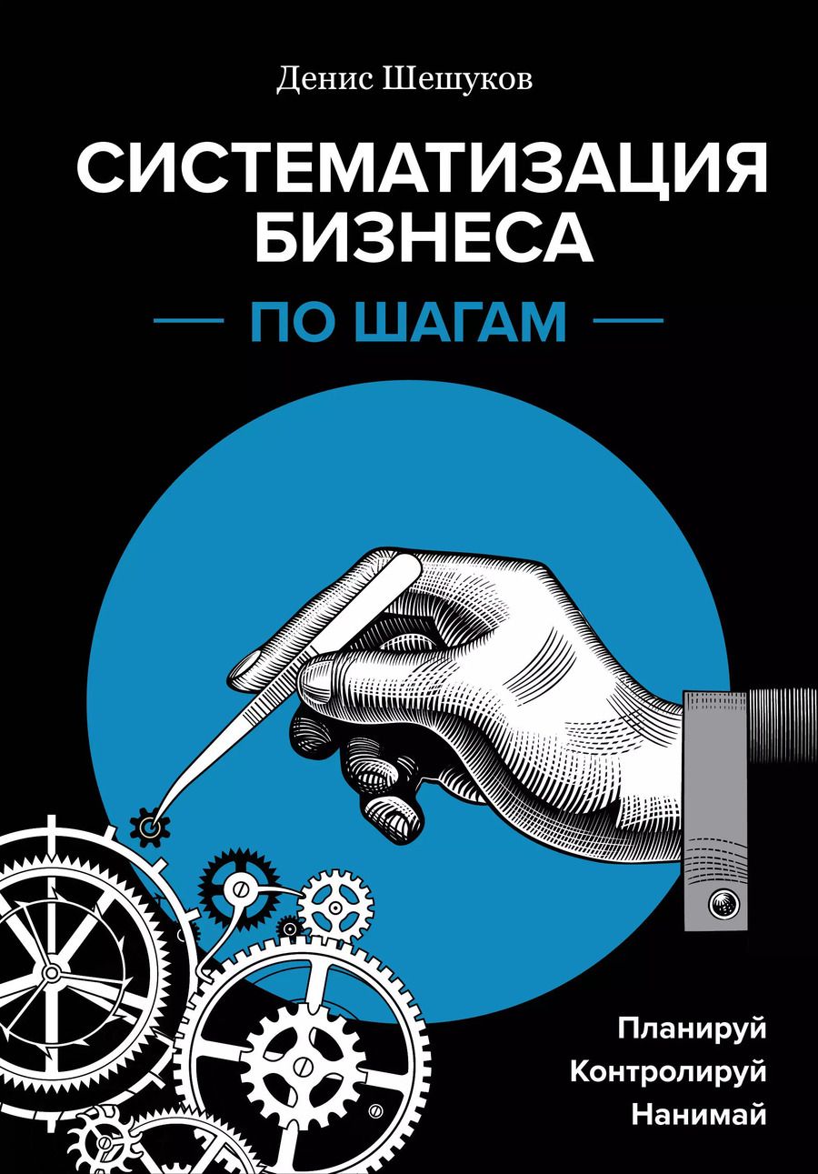 Обложка книги "Денис Шешуков: Систематизация бизнеса по шагам. Планируй, контролируй, нанимай"