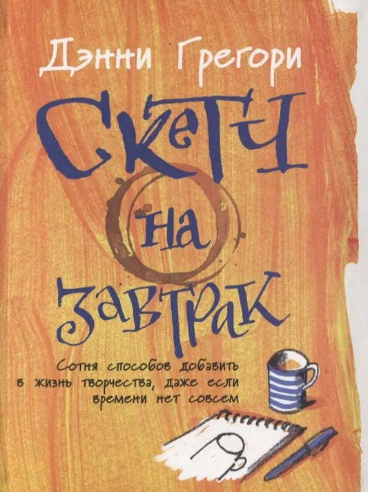 Обложка книги "Дэнни Грегори: Скетч на завтрак: Сотня способов добавить в жизнь творчества, даже если времени нет совсем"