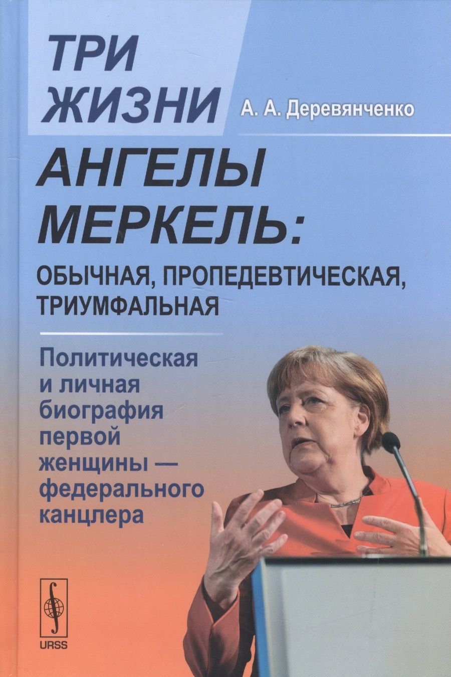 Обложка книги "Деревянченко: Три жизни Ангелы Меркель: обычная, пропедевтическая, триумфальная. Политическая и личная биография первой женщины - федерального канцлера"