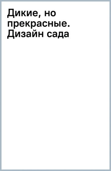 Фотография книги "Дикие, но прекрасные. Дизайн сада с самыми неприхотливыми растениями"