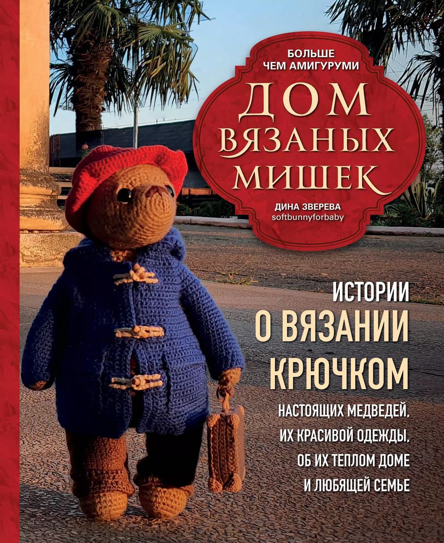 Обложка книги "Дина Зверева: Дом вязаных Мишек. Истории о вязании крючком настоящих медведей, их красивой одежды, об их теплом доме и любящей семье"