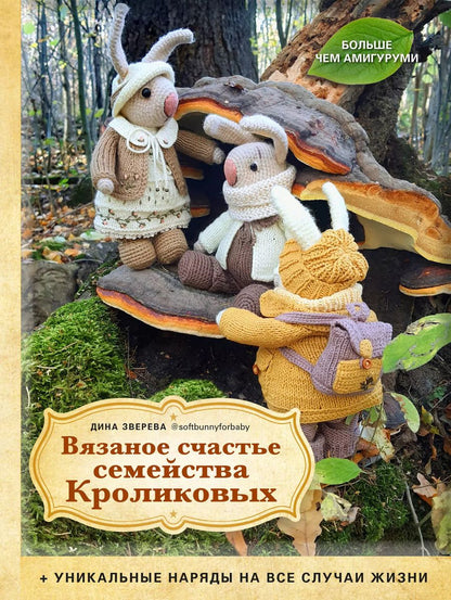 Обложка книги "Дина Зверева: Вязаное счастье семейства Кроликовых. Больше чем АМИГУРУМИ + уникальные наряды на все случаи жизни (2-е издание)"