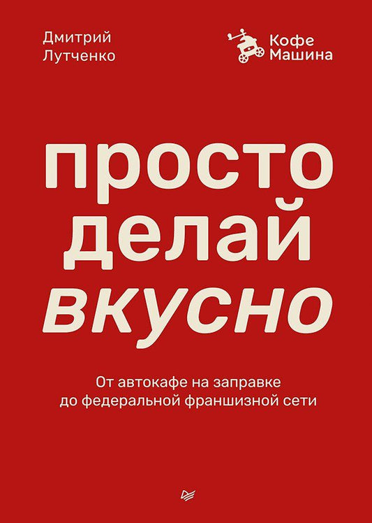 Обложка книги "Дмитрий Лутченко: Просто делай вкусно. От автокафе на заправке до федеральной франшизной сети Coffee Machine"