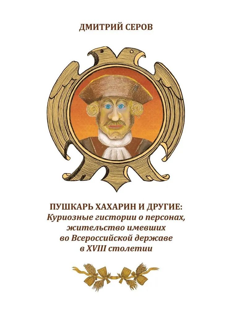Обложка книги "Дмитрий Серов: Пушкарь Хахарин и другие. Куриозные гистории о персонах, жительство имевших во Всероссийской державе в XVIII столетии"