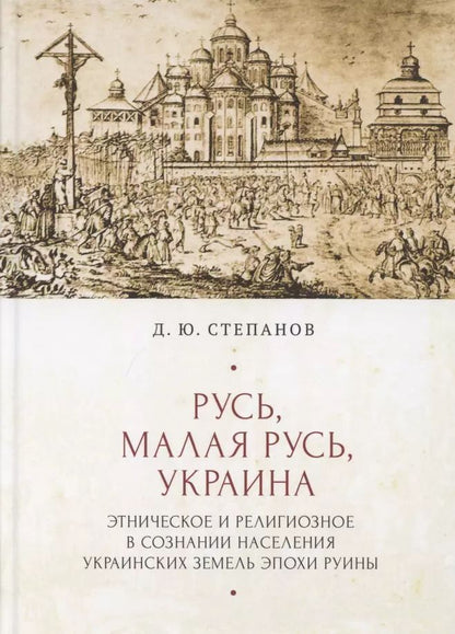 Обложка книги "Дмитрий Степанов: Русь, Малая Русь, Украина. Этническое и религиозное в сознании населения украинских земедь эпохи Руины"