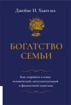 Обложка книги "Джеймс Хьюз-мл.: Богатство семьи. Как сохранить в семье человеческий, интеллектуальный и финансовый капиталы"