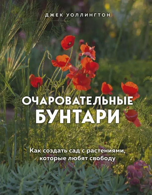 Обложка книги "Джек Уоллингтон: Очаровательные бунтари. Как создать сад с растениями, которые любят свободу"
