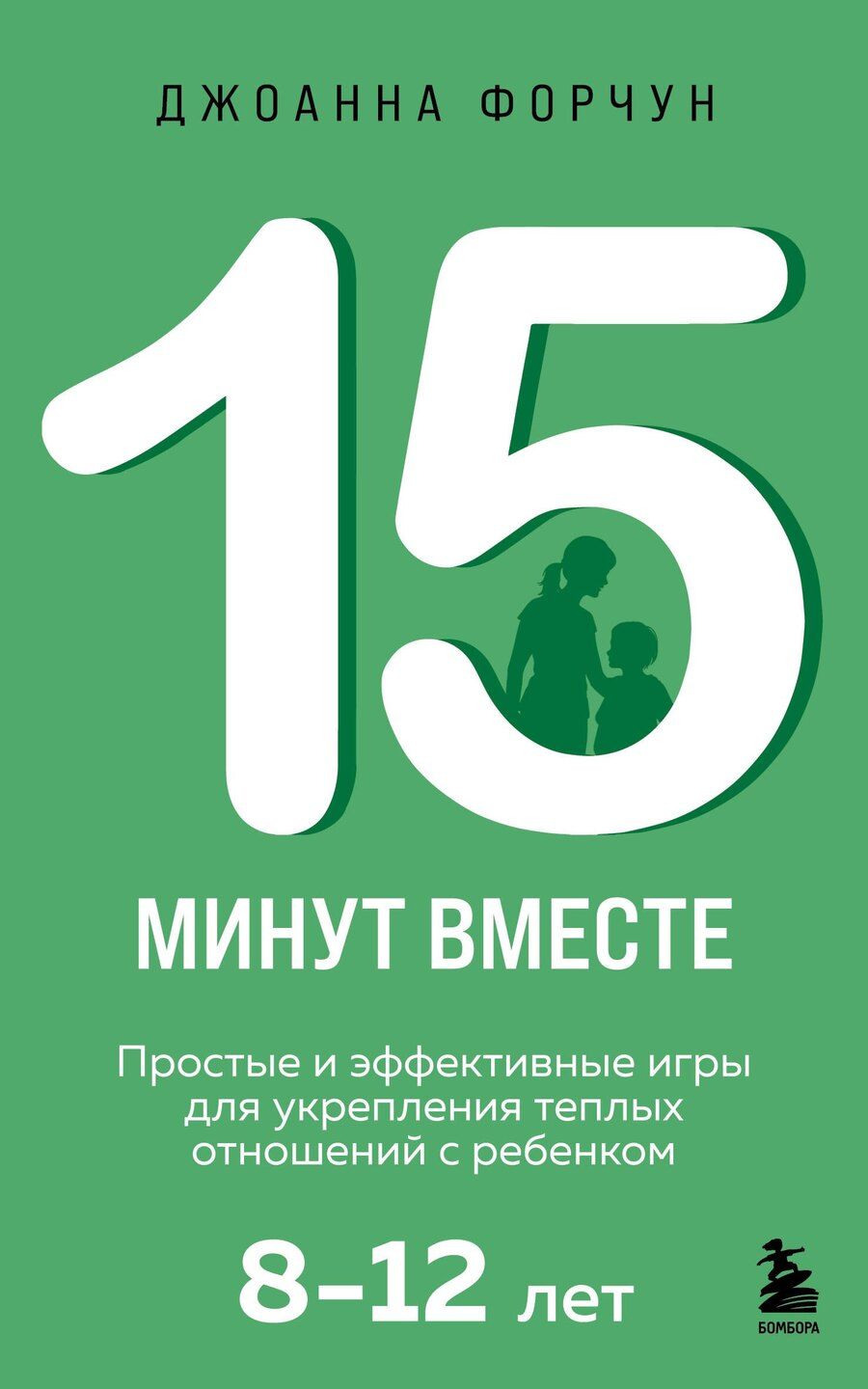 Обложка книги "Джоанна Форчун: 15 минут вместе. Простые и эффективные игры для укрепления теплых отношений с ребенком. 8-12 лет"