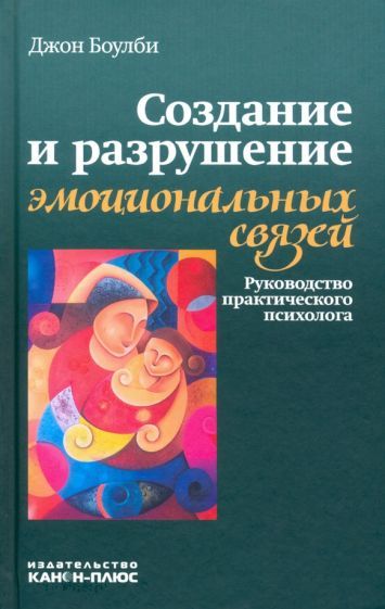 Обложка книги "Джон Боулби: Создание и разрушение эмоциональных связей. Руководство практического психолога"