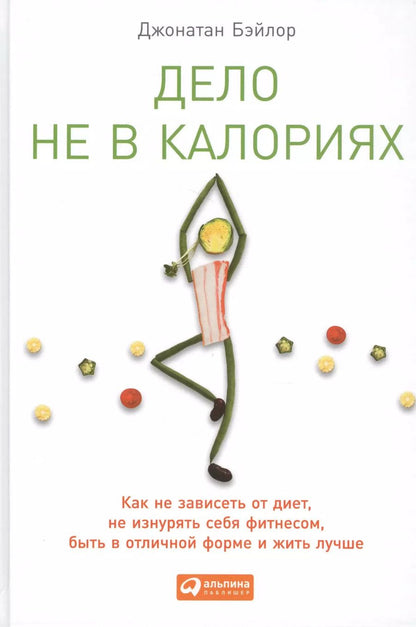 Обложка книги "Джонатан Бэйлор: Дело не в калориях: Как не зависеть от диет, не изнурять себя фитнесом, быть в отличной форме и жить лучше"