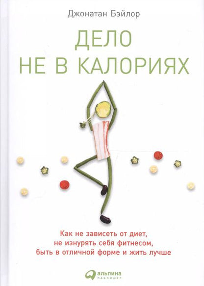 Фотография книги "Джонатан Бэйлор: Дело не в калориях: Как не зависеть от диет, не изнурять себя фитнесом, быть в отличной форме и жить лучше"