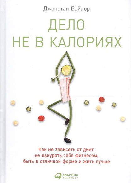 Фотография книги "Джонатан Бэйлор: Дело не в калориях: Как не зависеть от диет, не изнурять себя фитнесом, быть в отличной форме и жить лучше"