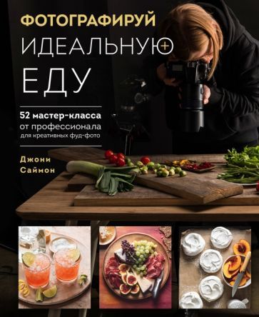 Обложка книги "Джони Саймон: Фотографируй идеальную еду. 52 мастер-класса от профессионала для креативных фуд-фото"