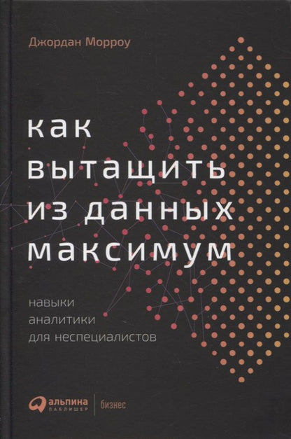 Обложка книги "Джордан Морроу: Как вытащить из данных максимум. Навыки аналитики для неспециалистов"
