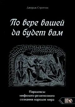 Обложка книги "Джордж Стрэттон: По вере вашей да будет вам. Парадоксы мифолого-религиозного сознания народов мира"