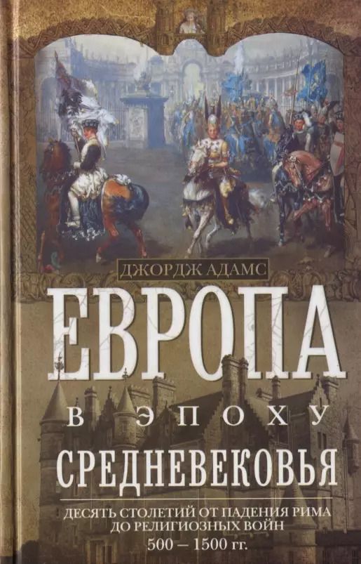 Обложка книги "Джорджи Адамс: Европа в эпоху Средневековья. Десять столетий от падения Рима до религиозных войн. 500—1500 гг."