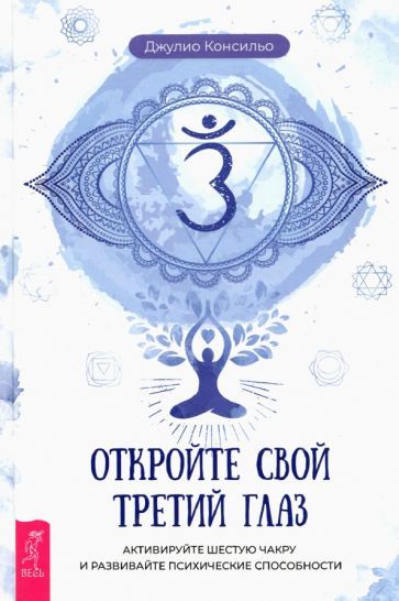 Обложка книги "Джулио Консильо: Откройте свой третий глаз. Активируйте шестую чакру и развивайте психические способности"