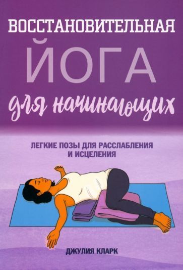 Обложка книги "Джулия Кларк: Восстановительная йога для начинающих. Легкие позы для расслабления и исцеления"