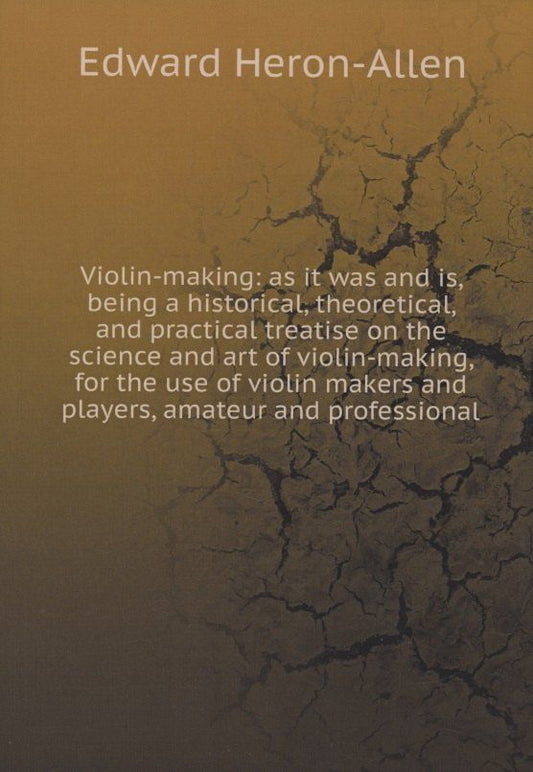 Обложка книги "Edward Heron-Allen: Violin-making: as it was and is, being a historical, theoretical, and practical treatise on the science and art of violin-making, for the use of violin makers and players, amateur and professional"