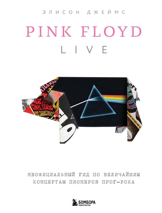 Обложка книги "Элисон Джеймс: Pink Floyd Live: Неофициальный гид по величайшим концертам пионеров прог-рока"