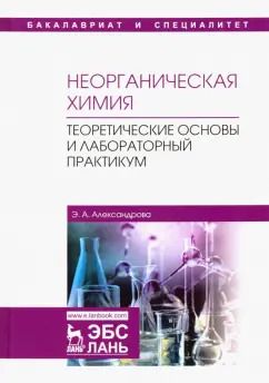 Обложка книги "Эльвира Александрова: Неорганическая химия. Теоретические основы и лабораторный практикум. Учебник"