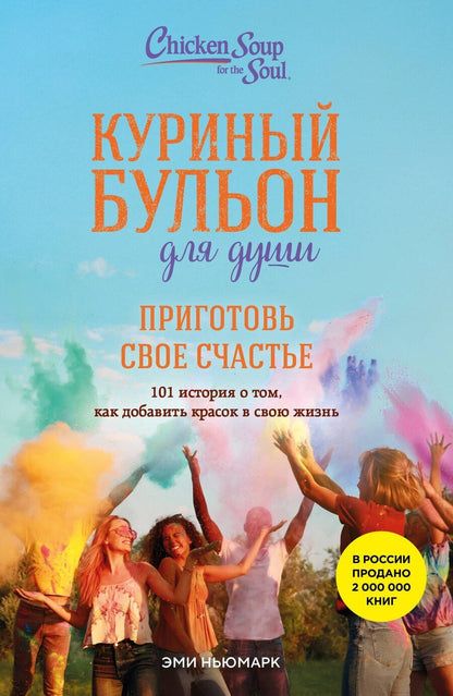 Обложка книги "Эми Ньюмарк: Куриный бульон для души. Приготовь свое счастье. 101 история о том, как добавить красок в свою жизнь"
