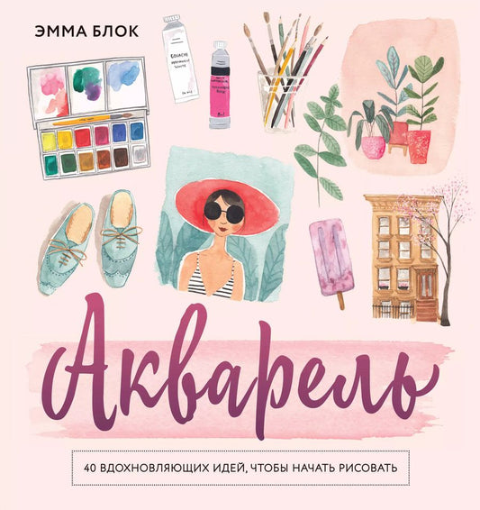Обложка книги "Эмма Блок: Акварель. 40 вдохновляющих идей, чтобы начать рисовать"