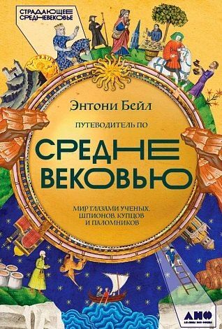 Обложка книги "Энтони Бейл: Путеводитель по Средневековью: Мир глазами ученых, шпионов, купцов и паломников"