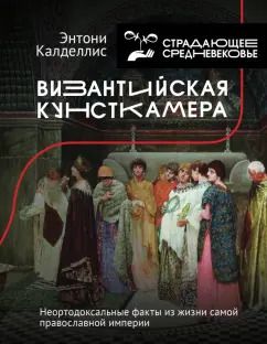 Обложка книги "Энтони Калделлис: Византийская кунсткамера. Неортодоксальные факты из жизни самой православной империи"